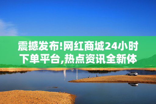 震撼发布!网红商城24小时下单平台,热点资讯全新体验 网红商城24小时畅享购物乐趣！